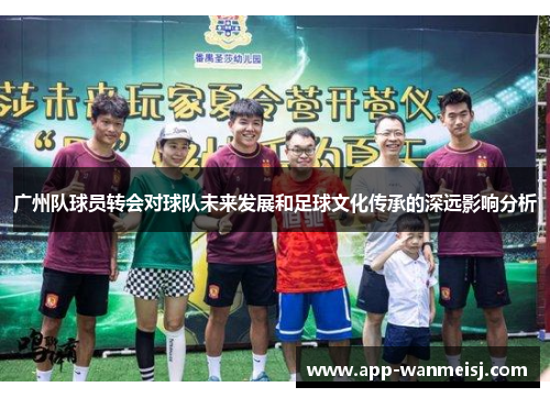 广州队球员转会对球队未来发展和足球文化传承的深远影响分析