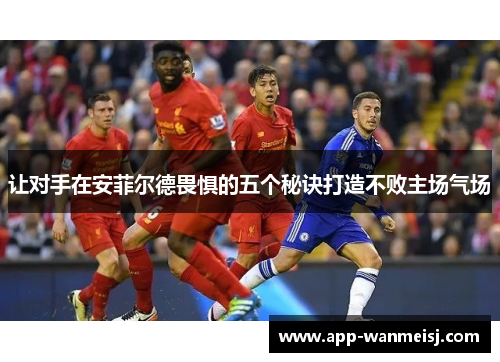 让对手在安菲尔德畏惧的五个秘诀打造不败主场气场
