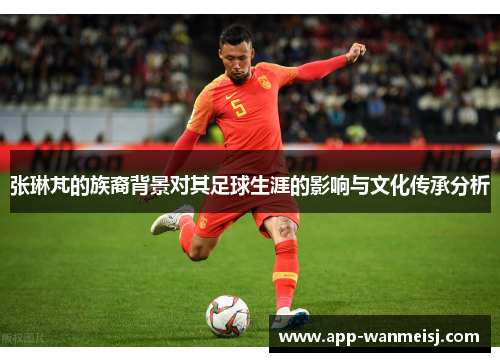 张琳芃的族裔背景对其足球生涯的影响与文化传承分析