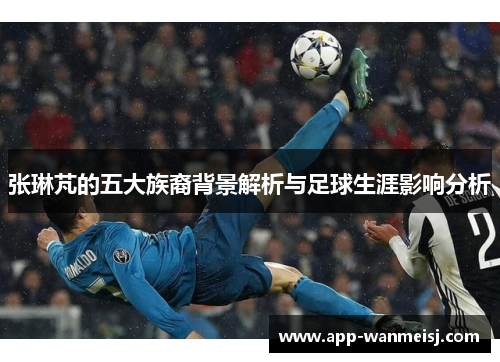 张琳芃的五大族裔背景解析与足球生涯影响分析