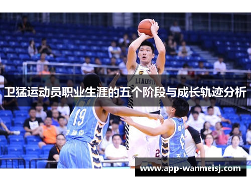 卫猛运动员职业生涯的五个阶段与成长轨迹分析